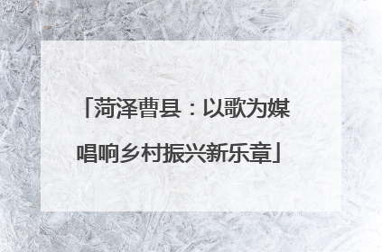 菏泽曹县：以歌为媒 唱响乡村振兴新乐章