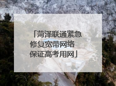 菏泽联通紧急修复宽带网络 保证高考用网