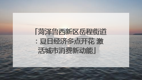 菏泽鲁西新区岳程街道：夏日经济多点开花 激活城市消费新动能