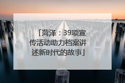 菏泽：39项宣传活动助力档案讲述新时代的故事