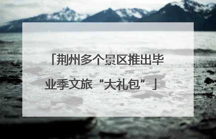荆州多个景区推出毕业季文旅“大礼包”