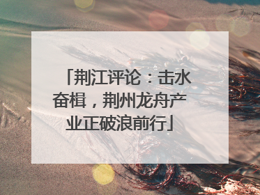 荆江评论：击水奋楫，荆州龙舟产业正破浪前行