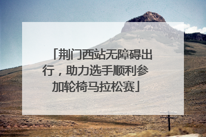 荆门西站无障碍出行，助力选手顺利参加轮椅马拉松赛