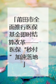 莆田市全面推行医保基金即时结算改革——医保“秒付”加速落地
