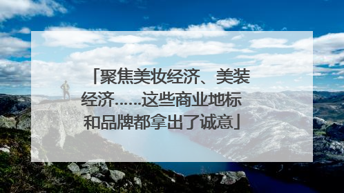 聚焦美妆经济、美装经济……这些商业地标和品牌都拿出了诚意