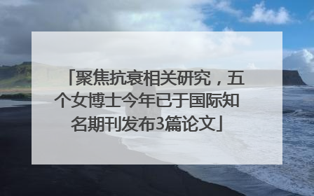 聚焦抗衰相关研究，五个女博士今年已于国际知名期刊发布3篇论文