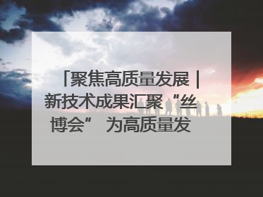 聚焦高质量发展｜新技术成果汇聚“丝博会” 为高质量发展注入新动能