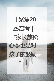 聚焦2025高考｜“家长放松心态也是对孩子的鼓励”