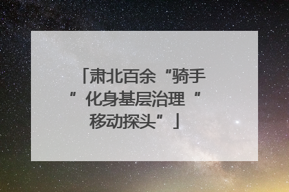 肃北百余“骑手”化身基层治理“移动探头”