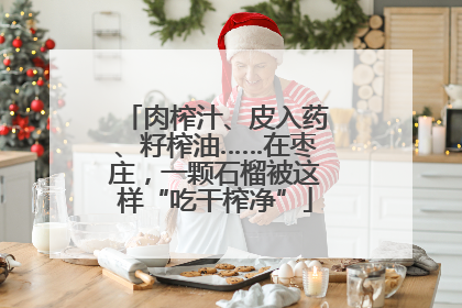 肉榨汁、皮入药、籽榨油……在枣庄，一颗石榴被这样“吃干榨净”