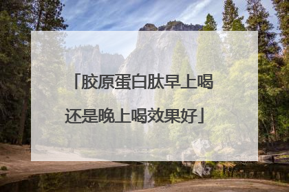 胶原蛋白肽早上喝还是晚上喝效果好