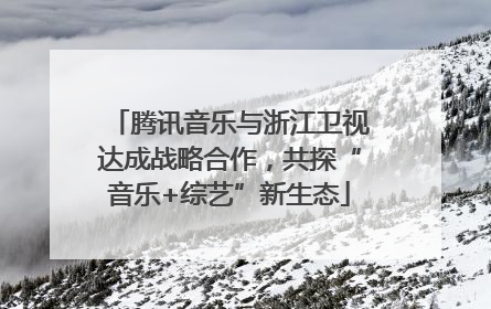 腾讯音乐与浙江卫视达成战略合作，共探“音乐+综艺”新生态