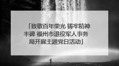 致敬百年荣光 铸牢精神丰碑 福州市退役军人事务局开展主题党日活动