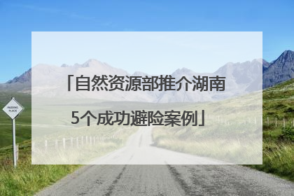自然资源部推介湖南5个成功避险案例