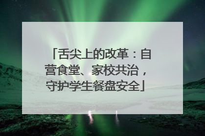 舌尖上的改革：自营食堂、家校共治，守护学生餐盘安全