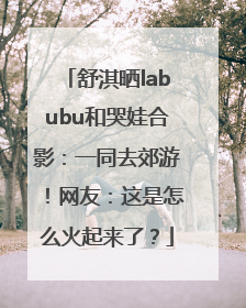 舒淇晒labubu和哭娃合影：一同去郊游！网友：这是怎么火起来了？