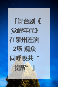 舞台剧《觉醒年代》在泉州连演2场 观众同呼吸共“觉醒”