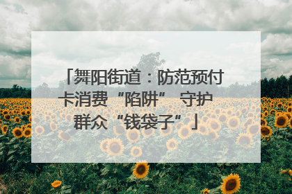 舞阳街道：防范预付卡消费“陷阱” 守护群众“钱袋子”