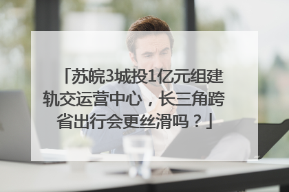 苏皖3城投1亿元组建轨交运营中心，长三角跨省出行会更丝滑吗？
