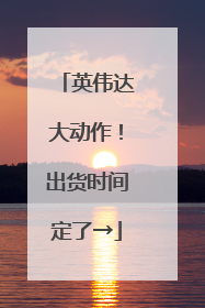 英伟达大动作！出货时间定了→