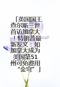 英国国王查尔斯三世首访加拿大！特朗普最新发文：如加拿大成为美国第51州可免费用“金穹”