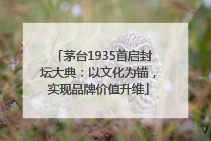 茅台1935首启封坛大典：以文化为锚，实现品牌价值升维