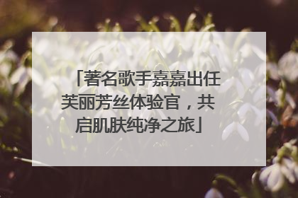著名歌手嘉嘉出任芙丽芳丝体验官，共启肌肤纯净之旅