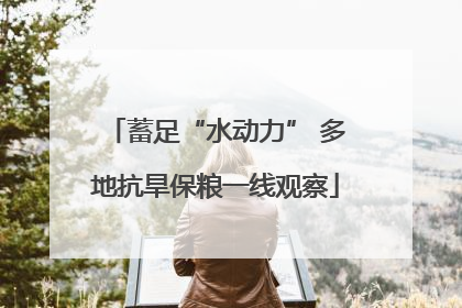 蓄足“水动力” 多地抗旱保粮一线观察