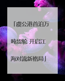 虞公港首泊万吨货轮 开启江海对流新格局