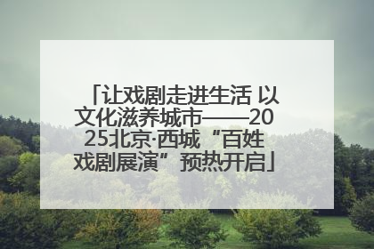 让戏剧走进生活 以文化滋养城市——2025北京·西城“百姓戏剧展演”预热开启