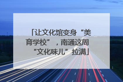 让文化馆变身“美育学校”，南通这周“文化味儿”拉满