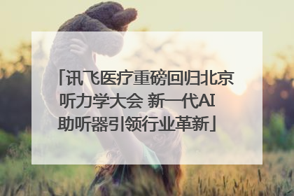讯飞医疗重磅回归北京听力学大会 新一代AI助听器引领行业革新
