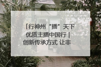 行神州“播”天下 优质主播中国行｜创新传承方式 让非遗“活”在当下