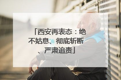 西安再表态：绝不姑息、彻底斩断、严肃追责