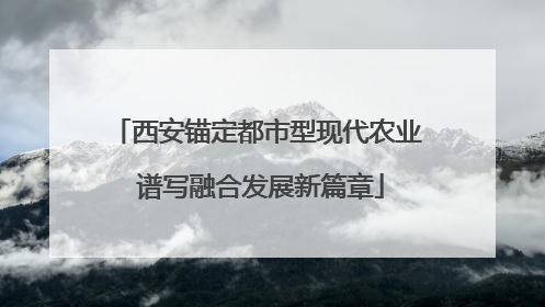 西安锚定都市型现代农业 谱写融合发展新篇章