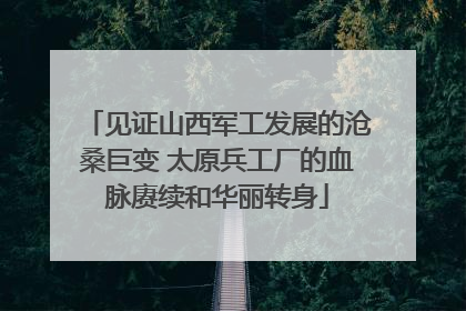 见证山西军工发展的沧桑巨变 太原兵工厂的血脉赓续和华丽转身