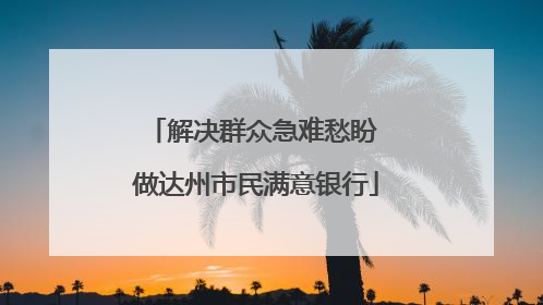 解决群众急难愁盼 做达州市民满意银行
