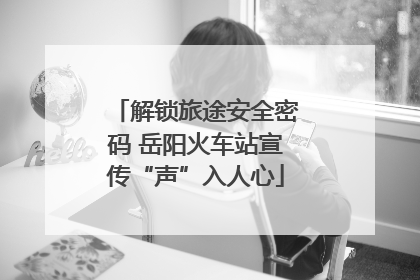解锁旅途安全密码 岳阳火车站宣传“声”入人心