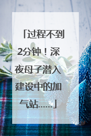 过程不到2分钟！深夜母子潜入建设中的加气站……