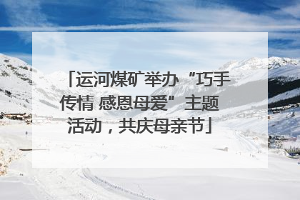 运河煤矿举办“巧手传情 感恩母爱”主题活动，共庆母亲节