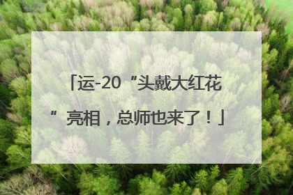 运-20“头戴大红花”亮相，总师也来了！