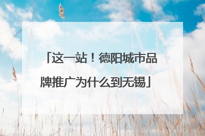 这一站！德阳城市品牌推广为什么到无锡