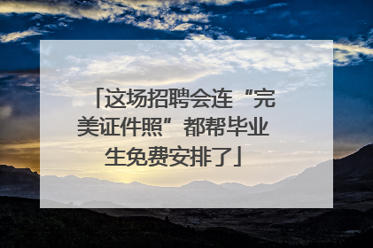 这场招聘会连“完美证件照”都帮毕业生免费安排了