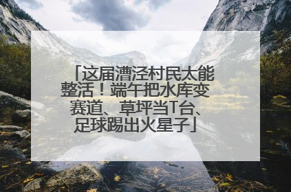 这届漕泾村民太能整活！端午把水库变赛道、草坪当T台、足球踢出火星子