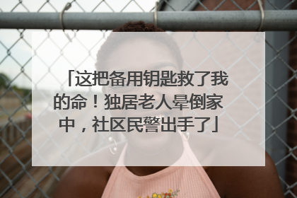 这把备用钥匙救了我的命！独居老人晕倒家中，社区民警出手了