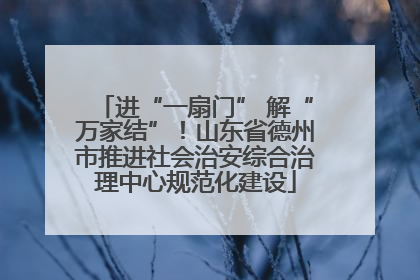进“一扇门” 解“万家结”！山东省德州市推进社会治安综合治理中心规范化建设