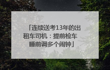 连续送考13年的出租车司机：提前检车 睡前调多个闹钟