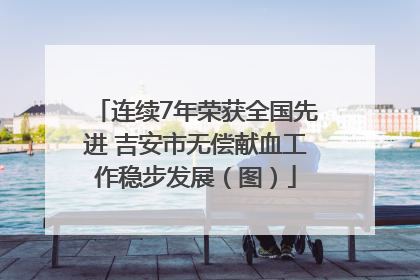连续7年荣获全国先进 吉安市无偿献血工作稳步发展（图）