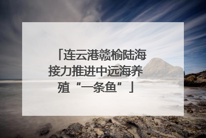 连云港赣榆陆海接力推进中远海养殖“一条鱼”