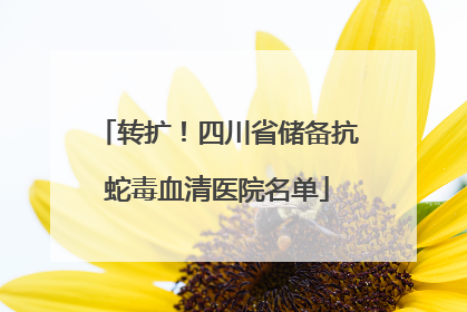 转扩！四川省储备抗蛇毒血清医院名单